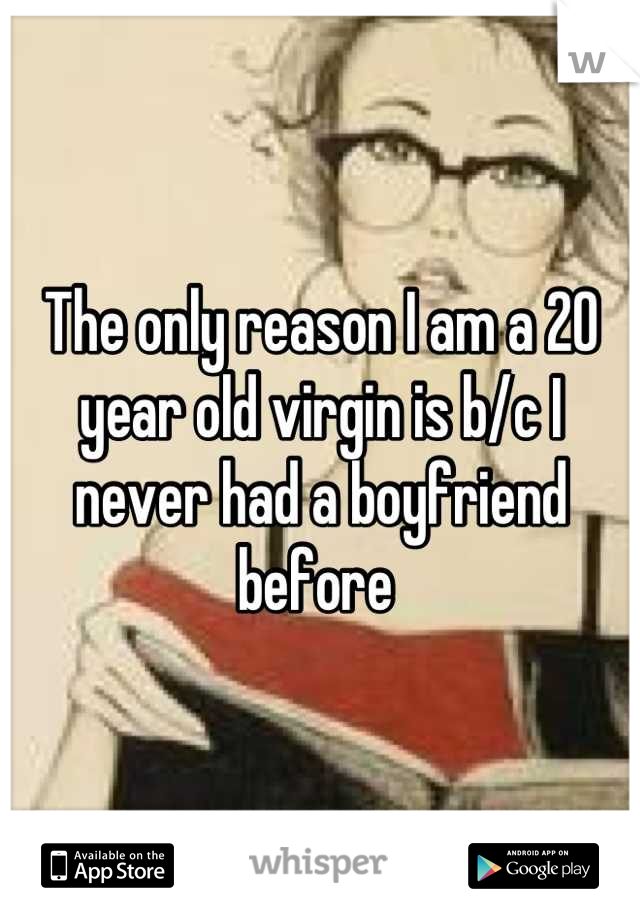 The only reason I am a 20 year old virgin is b/c I never had a boyfriend before 