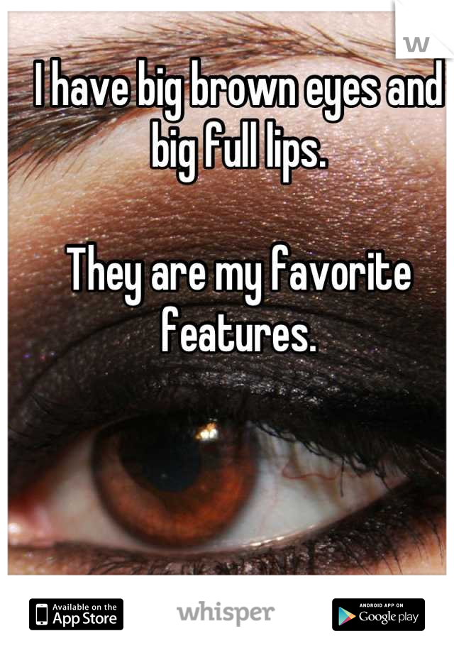I have big brown eyes and big full lips.

They are my favorite features.