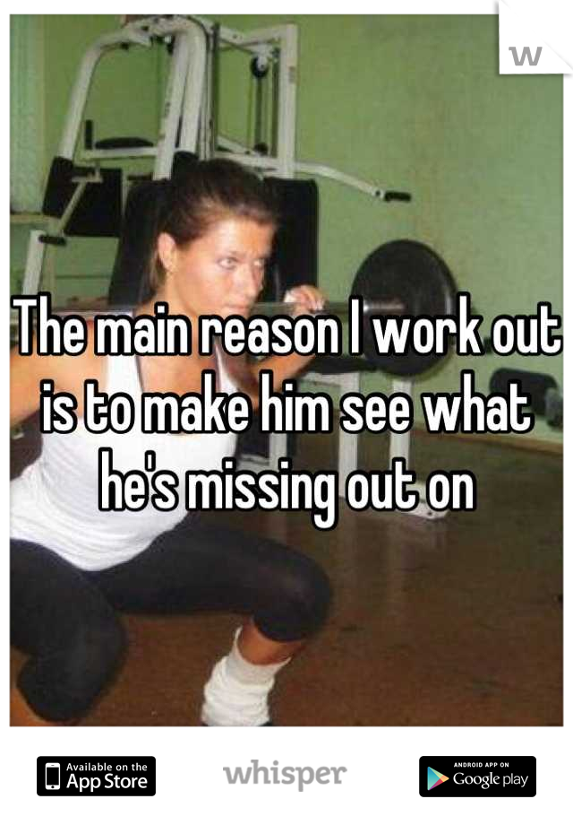 The main reason I work out is to make him see what he's missing out on