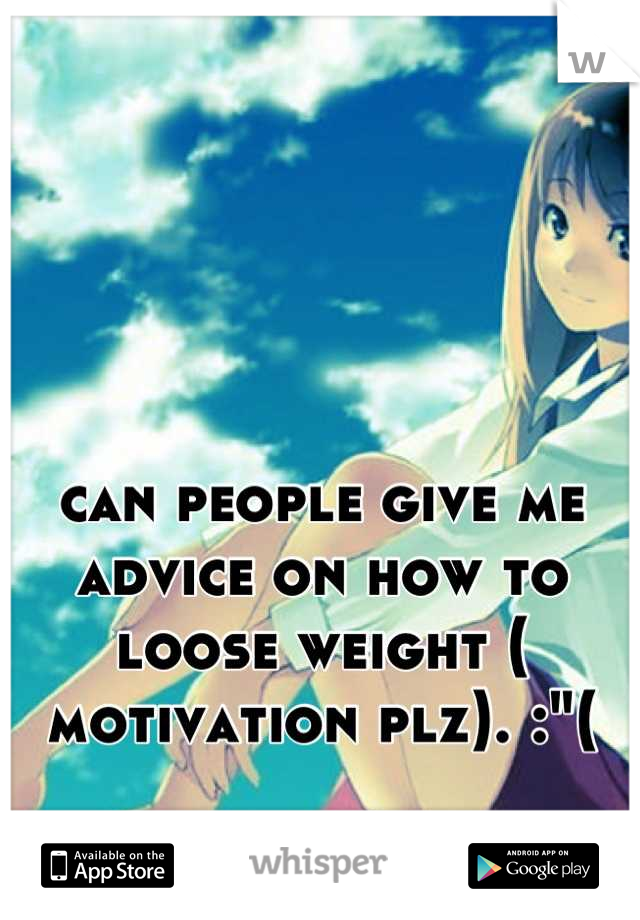 can people give me advice on how to loose weight ( motivation plz). :"(