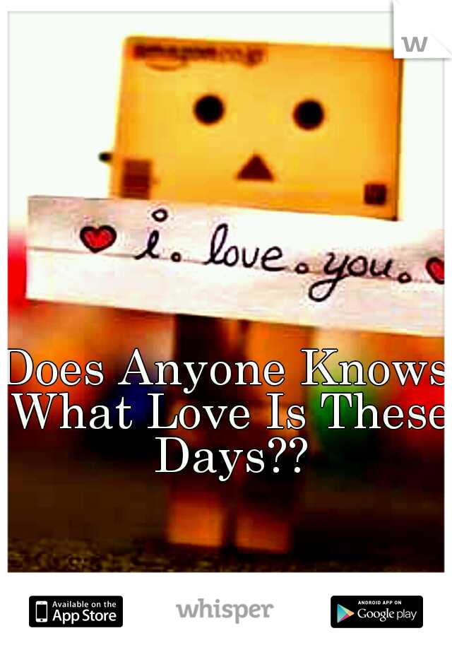 Does Anyone Knows What Love Is These Days??