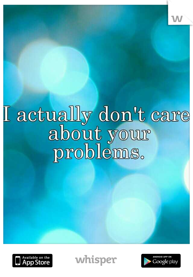 I actually don't care about your problems.