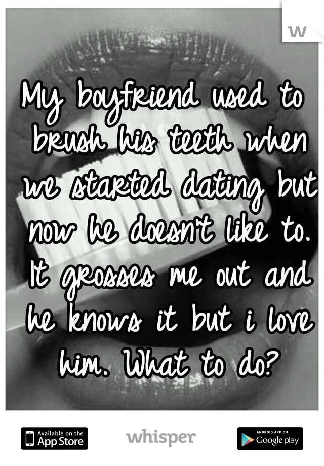 My boyfriend used to brush his teeth when we started dating but now he doesn't like to. It grosses me out and he knows it but i love him. What to do?