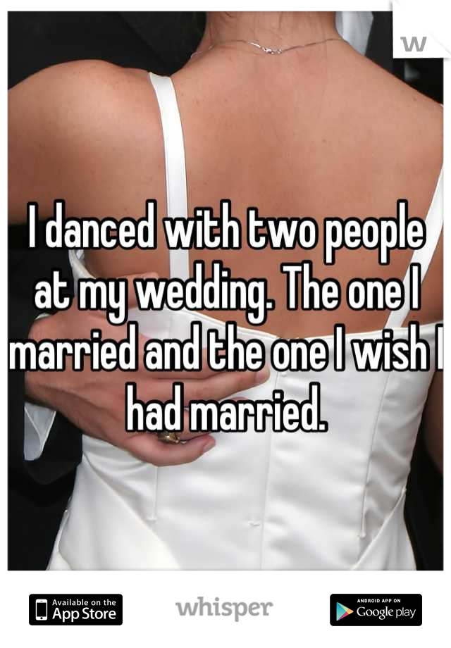 I danced with two people at my wedding. The one I married and the one I wish I had married.