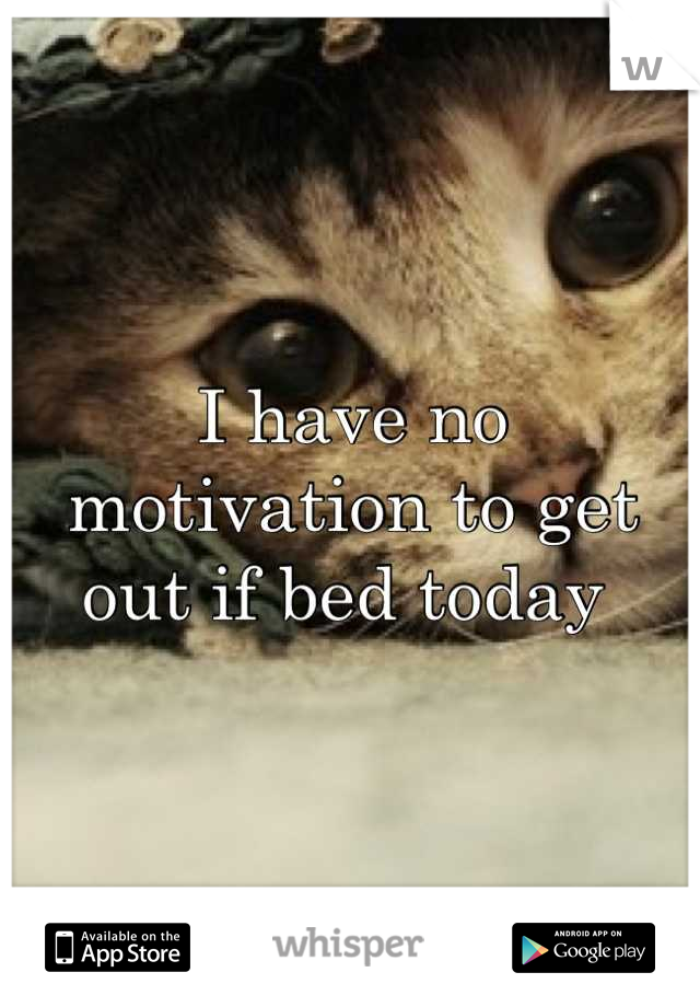 I have no motivation to get out if bed today 