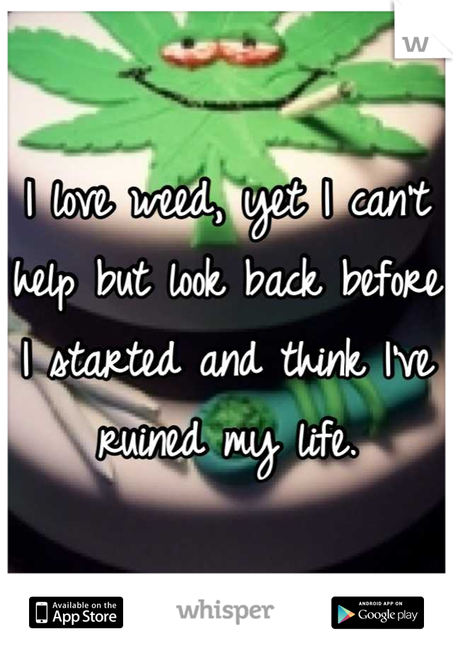 I love weed, yet I can't help but look back before I started and think I've ruined my life.