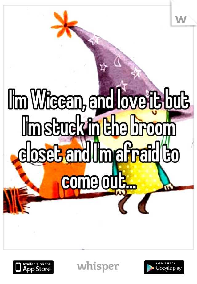 I'm Wiccan, and love it but I'm stuck in the broom closet and I'm afraid to come out...