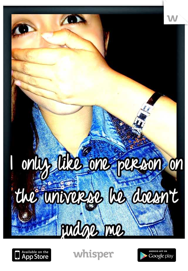 I only like one person on the universe he doesn't judge me 