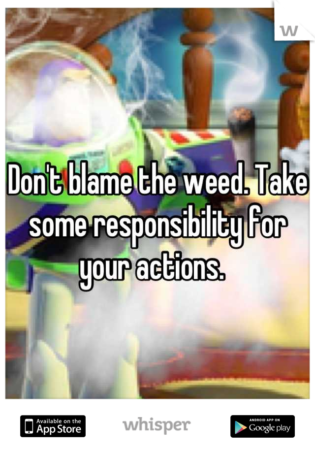 Don't blame the weed. Take some responsibility for your actions.  