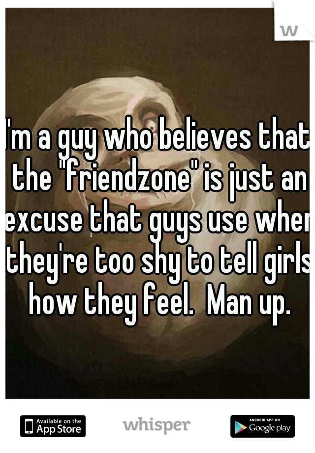 I'm a guy who believes that the "friendzone" is just an excuse that guys use when they're too shy to tell girls how they feel.  Man up.