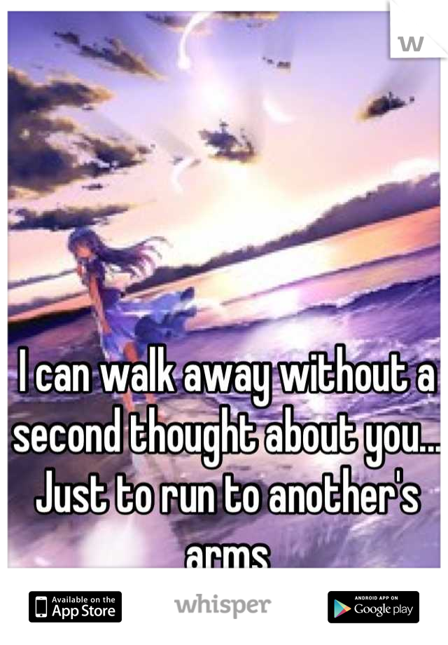 I can walk away without a second thought about you... Just to run to another's arms