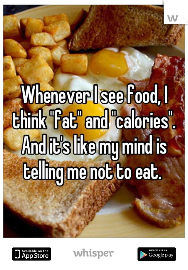 Whenever I see food, I think "fat" and "calories". And it's like my mind is telling me not to eat. 