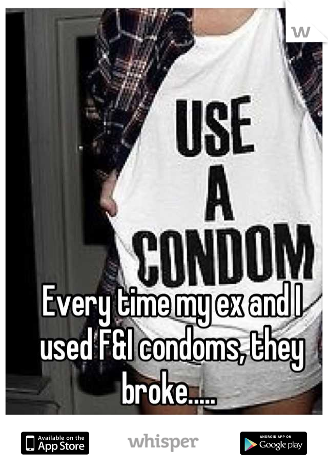 Every time my ex and I used F&I condoms, they broke..... 