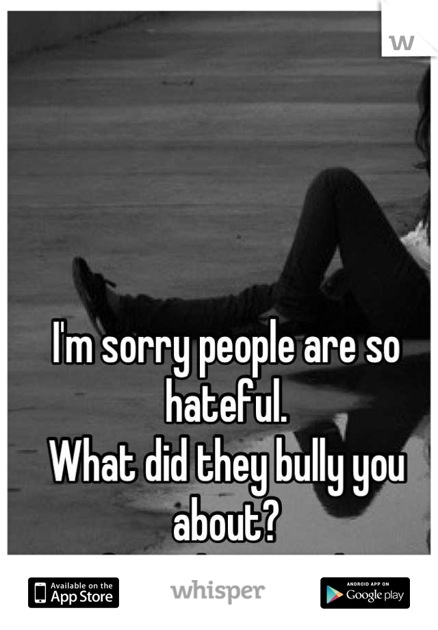 I'm sorry people are so hateful. 
What did they bully you about?
If you don't mind?