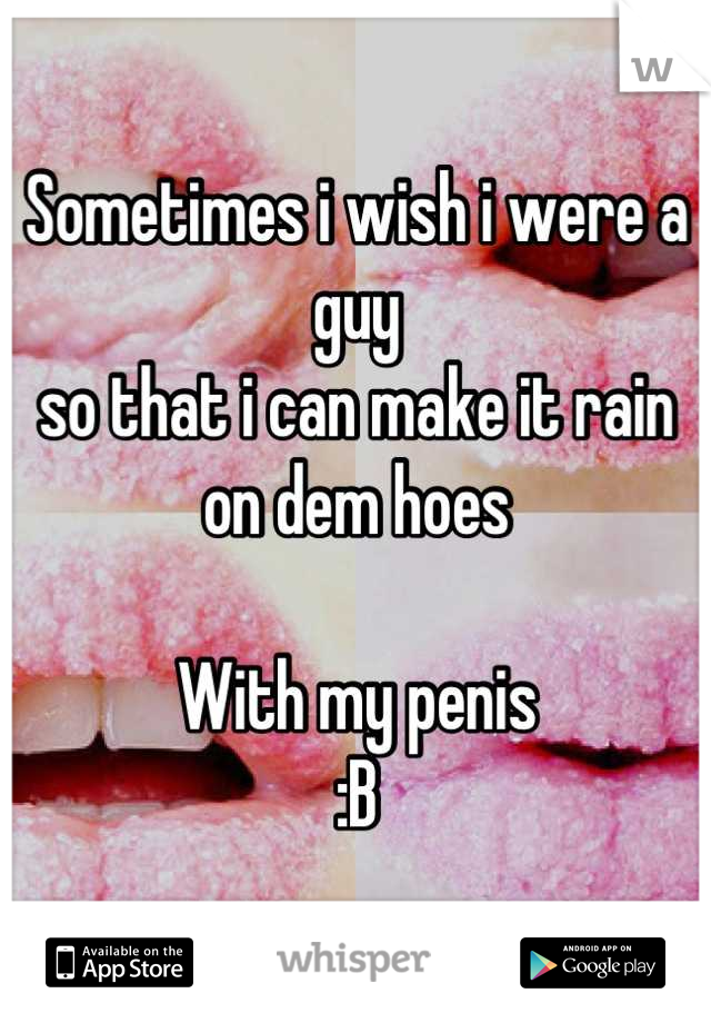 Sometimes i wish i were a guy
so that i can make it rain on dem hoes

With my penis 
:B