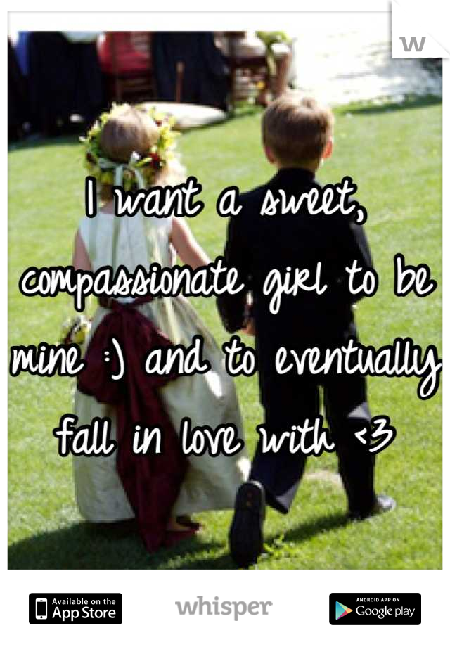 I want a sweet, compassionate girl to be mine :) and to eventually fall in love with <3