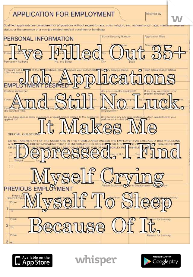 I've Filled Out 35+ Job Applications And Still No Luck. It Makes Me Depressed. I Find Myself Crying Myself To Sleep Because Of It. 