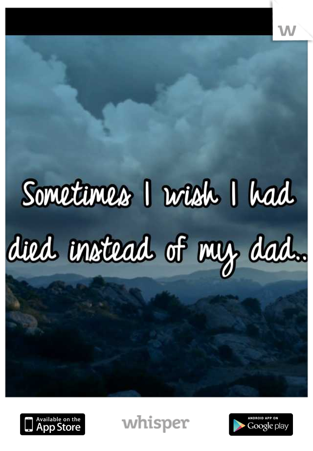 Sometimes I wish I had died instead of my dad..