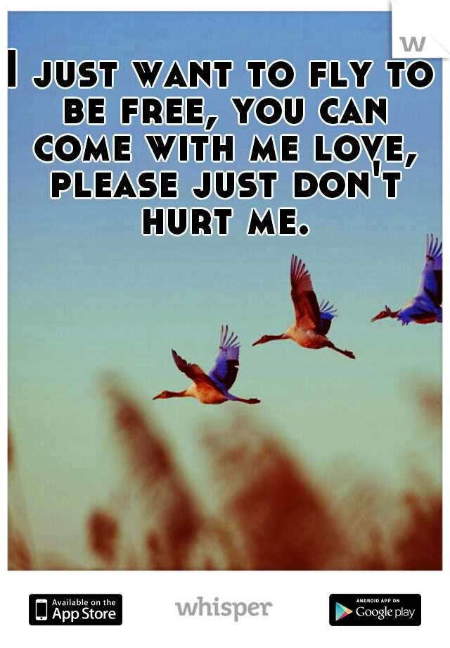 I just want to fly to be free, you can come with me love, please just don't hurt me.