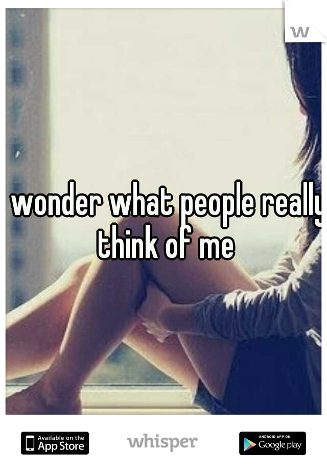 I wonder what people really think of me