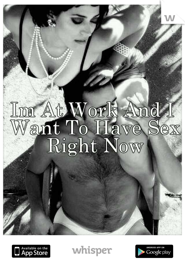 Im At Work And I Want To Have Sex Right Now