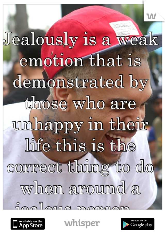 Jealously is a weak emotion that is demonstrated by those who are unhappy in their life this is the correct thing to do when around a jealous person...