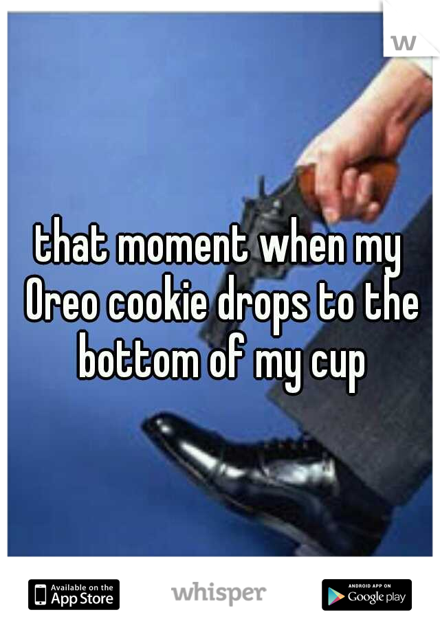 that moment when my Oreo cookie drops to the bottom of my cup