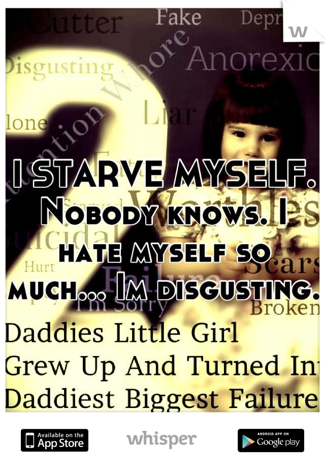 I STARVE MYSELF. Nobody knows. I hate myself so much... Im disgusting. 