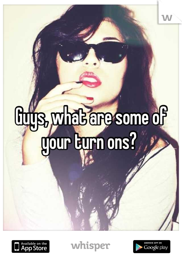 Guys, what are some of your turn ons? 