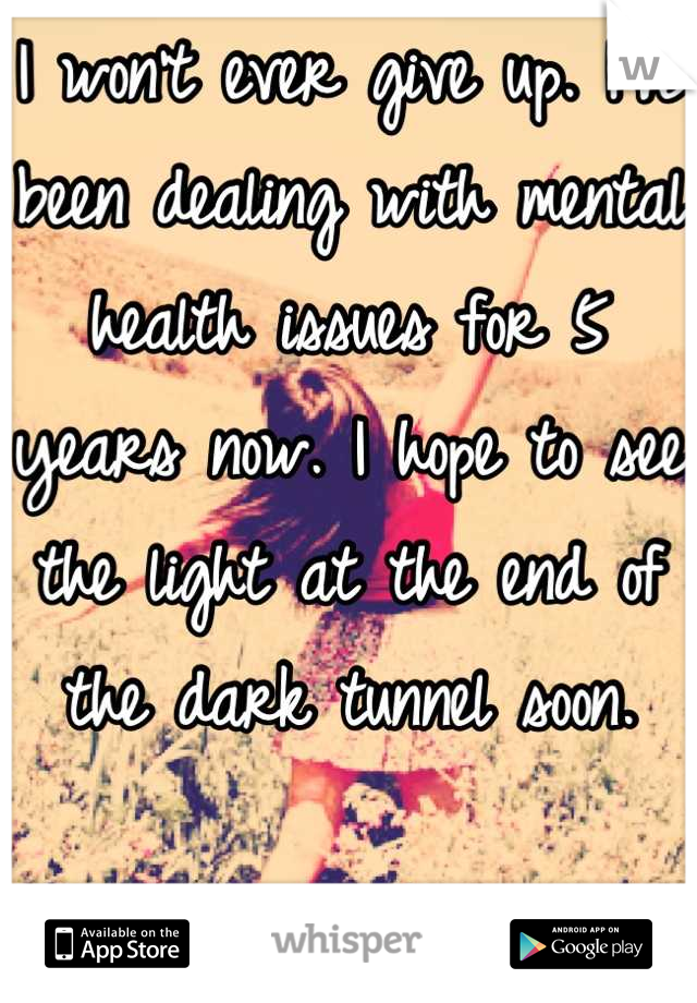 I won't ever give up. I've been dealing with mental health issues for 5 years now. I hope to see the light at the end of the dark tunnel soon.