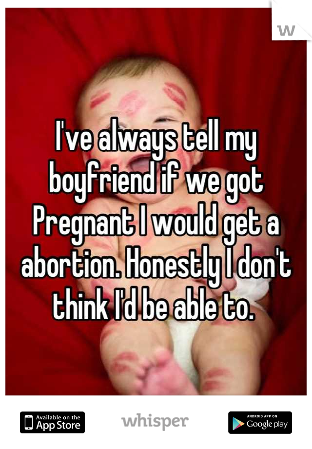 I've always tell my boyfriend if we got Pregnant I would get a abortion. Honestly I don't think I'd be able to. 