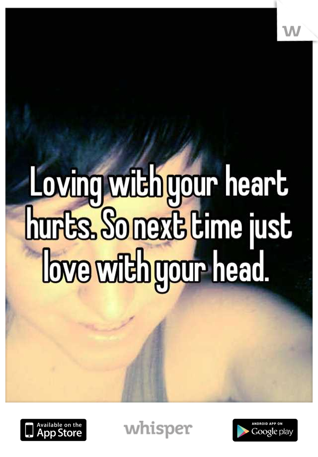 Loving with your heart hurts. So next time just love with your head. 