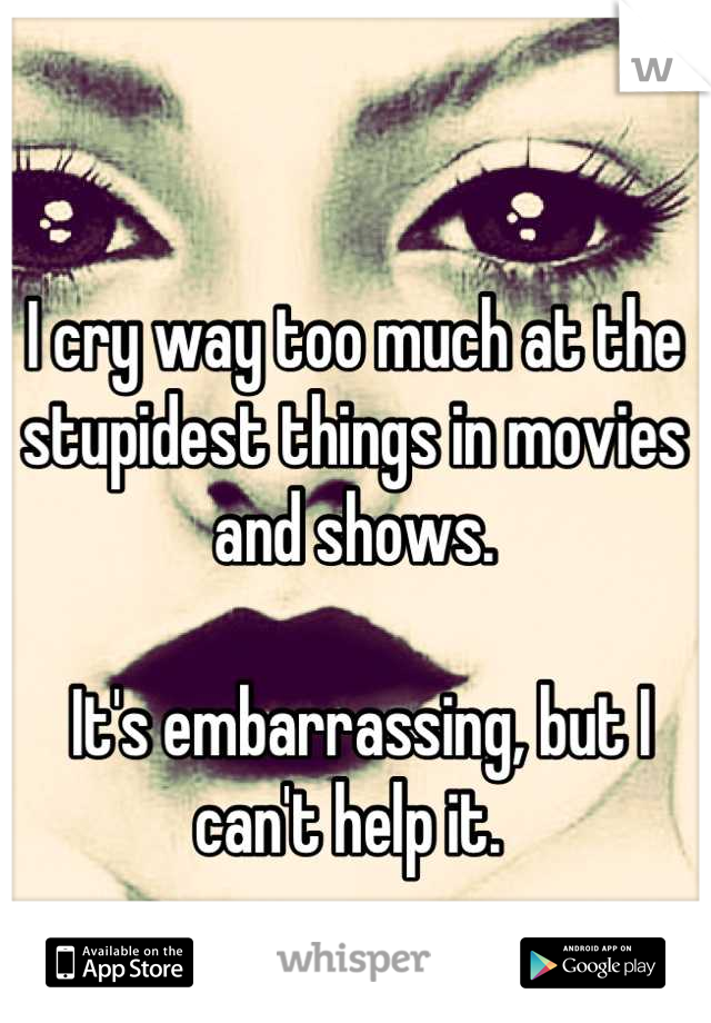 I cry way too much at the stupidest things in movies and shows.

 It's embarrassing, but I can't help it. 