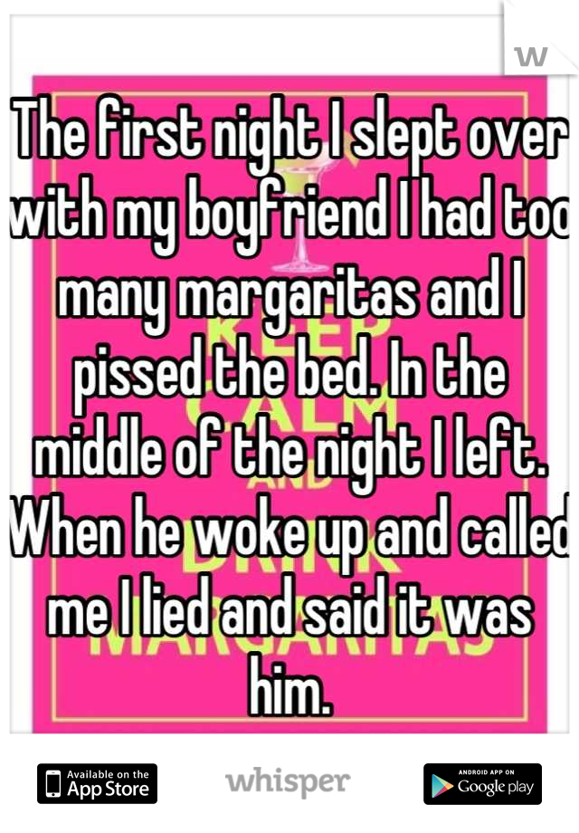 The first night I slept over with my boyfriend I had too many margaritas and I pissed the bed. In the middle of the night I left. When he woke up and called me I lied and said it was him.