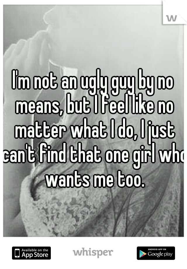 I'm not an ugly guy by no means, but I feel like no matter what I do, I just can't find that one girl who wants me too.