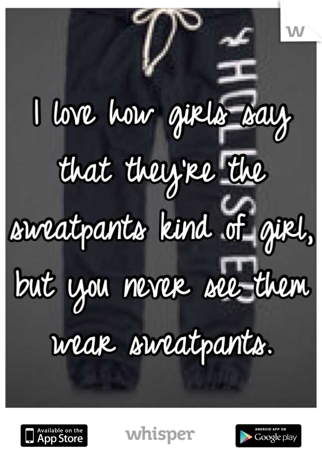 I love how girls say that they're the sweatpants kind of girl, but you never see them wear sweatpants.