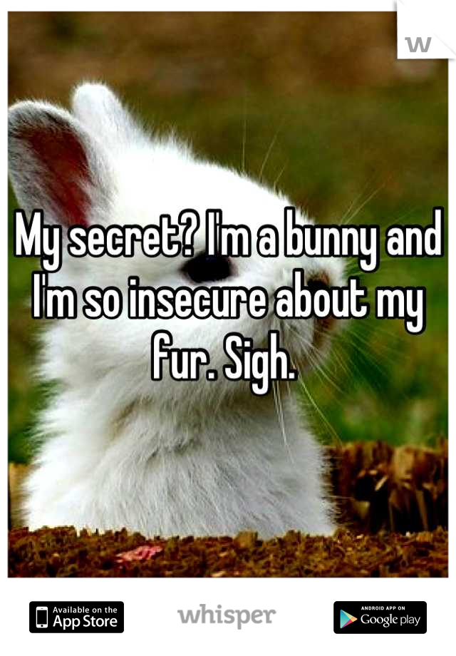 My secret? I'm a bunny and I'm so insecure about my fur. Sigh. 