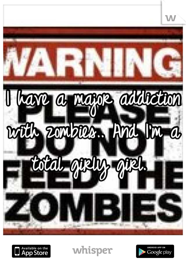 I have a major addiction with zombies.. And I'm a total girly girl. 