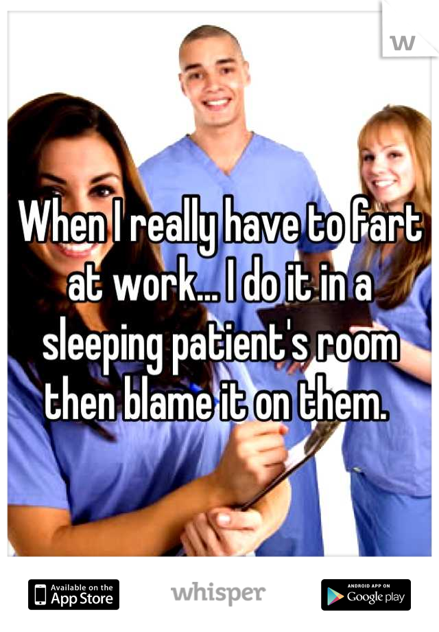 When I really have to fart at work... I do it in a sleeping patient's room then blame it on them. 