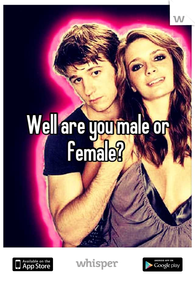Well are you male or female? 