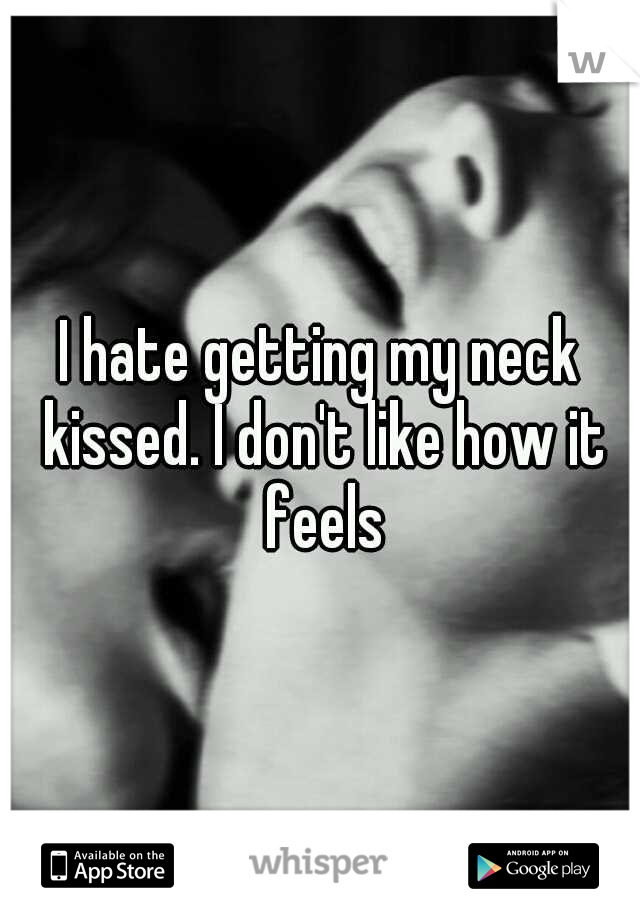 I hate getting my neck kissed. I don't like how it feels
