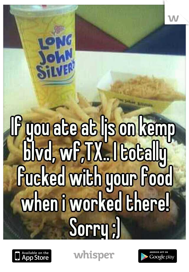 If you ate at ljs on kemp blvd, wf,TX.. I totally fucked with your food when i worked there! Sorry ;)