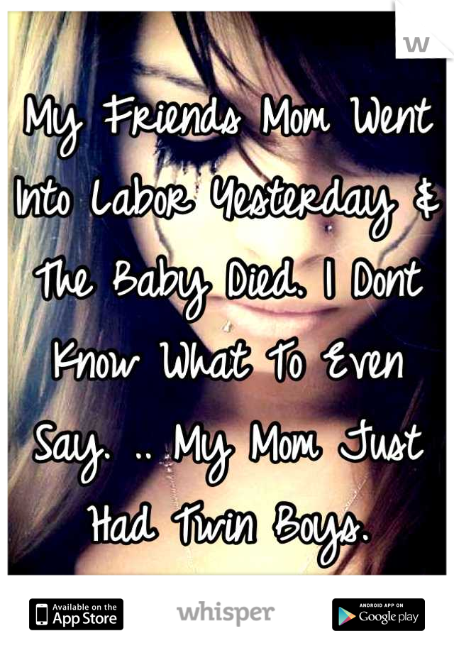 My Friends Mom Went Into Labor Yesterday & The Baby Died. I Dont Know What To Even Say. .. My Mom Just Had Twin Boys.