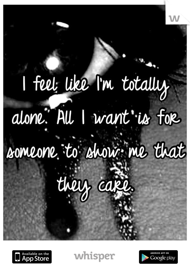 I feel like I'm totally alone. All I want is for someone to show me that they care.