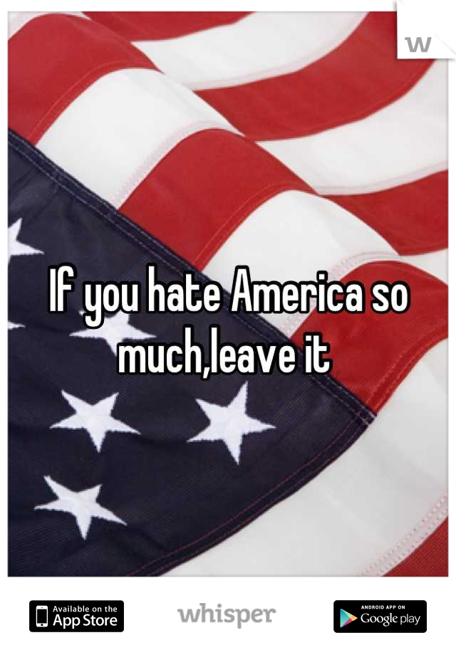 If you hate America so much,leave it 