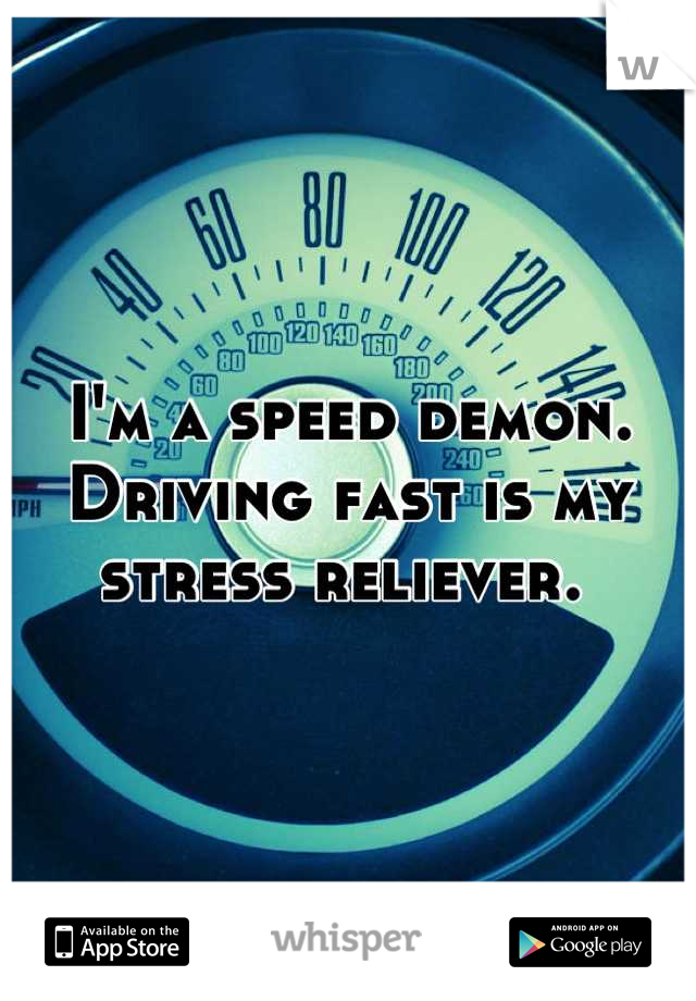 I'm a speed demon. Driving fast is my stress reliever. 