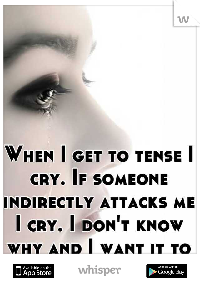 When I get to tense I cry. If someone indirectly attacks me I cry. I don't know why and I want it to stop 