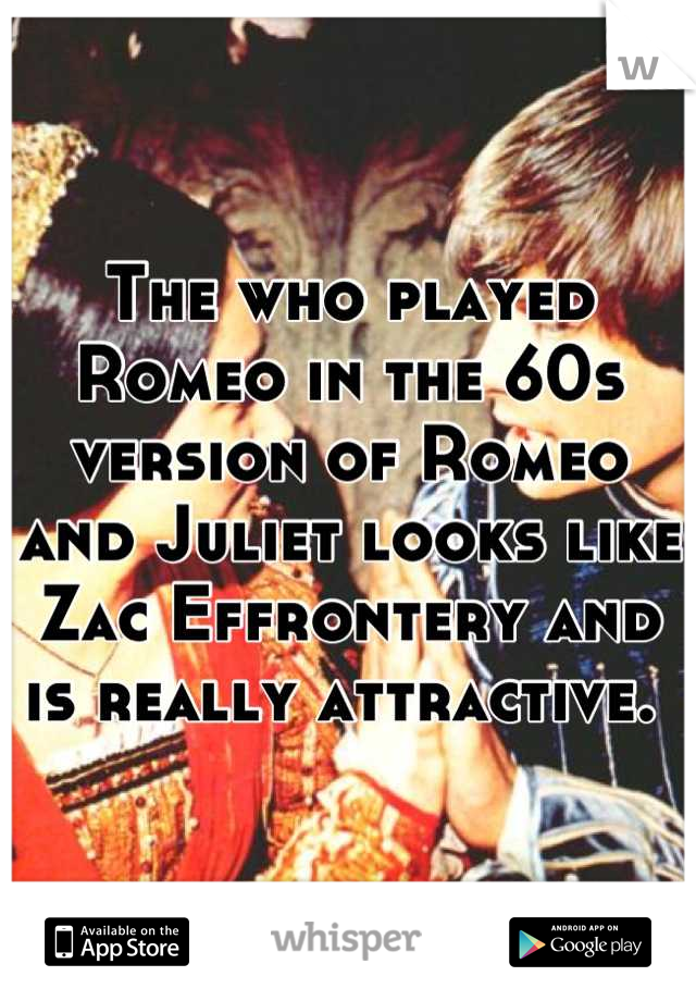 The who played Romeo in the 60s version of Romeo and Juliet looks like Zac Effrontery and is really attractive. 