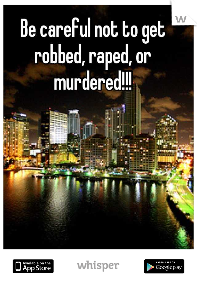 Be careful not to get robbed, raped, or murdered!!!