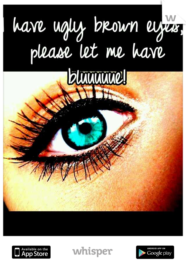 I have ugly brown eyes, please let me have bluuuuue!